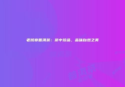 老班章普洱茶：茶中珍品，品味自然之美