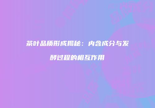 茶叶品质形成揭秘：内含成分与发酵过程的相互作用