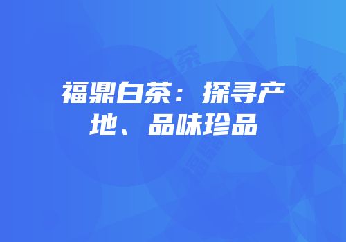 福鼎白茶：探寻产地、品味珍品