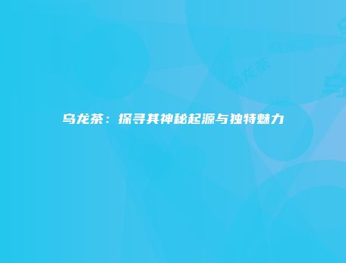 乌龙茶：探寻其神秘起源与独特魅力