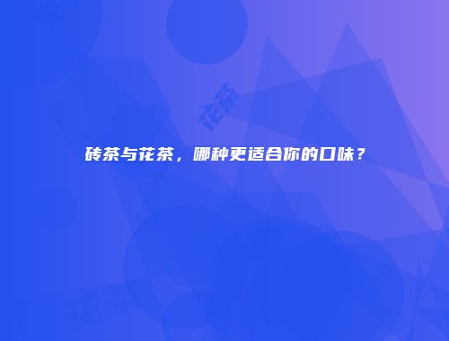 砖茶与花茶，哪种更适合你的口味？