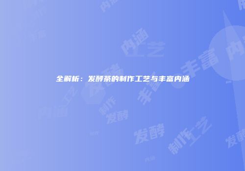全解析：发酵茶的制作工艺与丰富内涵