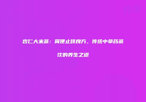杏仁大米茶：简便止咳良方，传统中草药茶饮的养生之道
