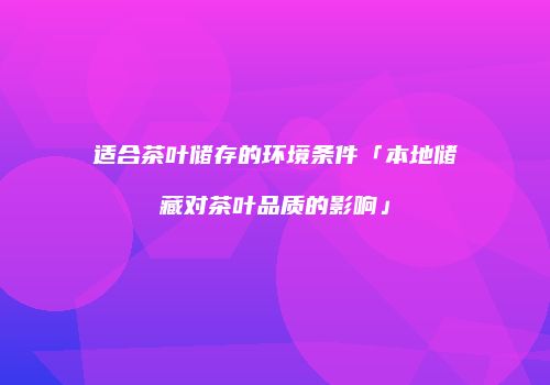 适合茶叶储存的环境条件「本地储藏对茶叶品质的影响」