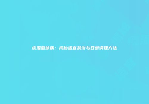 痰湿型体质：揭秘适宜茶饮与日常调理方法