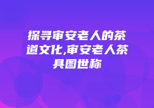 探寻审安老人的茶道文化,审安老人茶具图世称