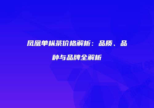 凤凰单枞茶价格解析：品质、品种与品牌全解析