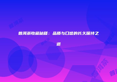 普洱茶收藏秘籍：品质与口感的长久保持之道