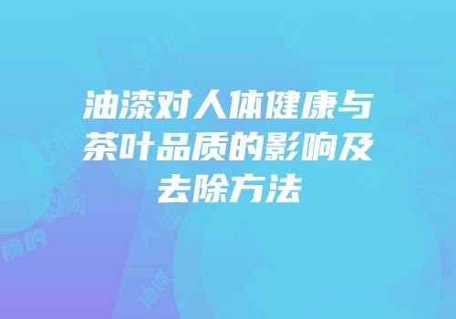 油漆对人体健康与茶叶品质的影响及去除方法
