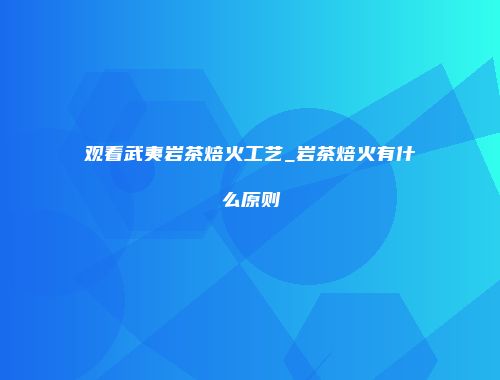 观看武夷岩茶焙火工艺_岩茶焙火有什么原则