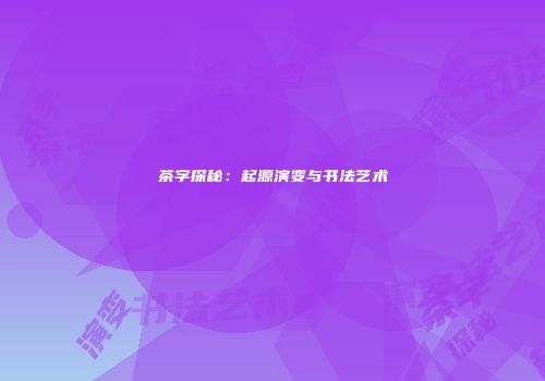 茶字探秘：起源演变与书法艺术