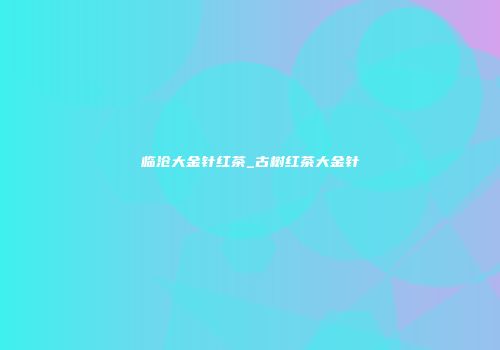 临沧大金针红茶_古树红茶大金针