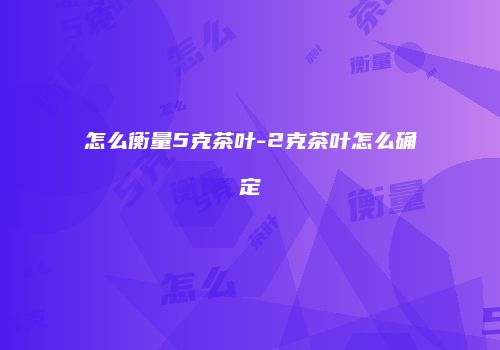 怎么衡量5克茶叶-2克茶叶怎么确定