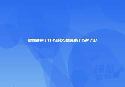 碧螺春属于什么档次,碧螺春什么牌子好