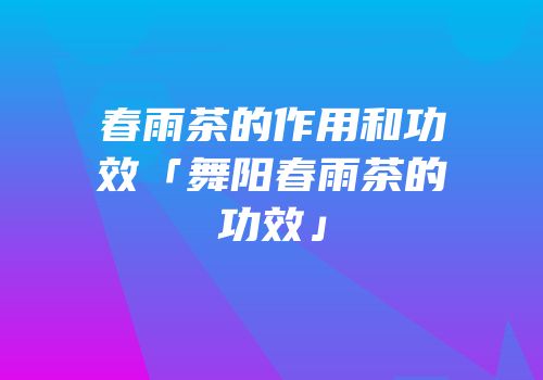 春雨茶的作用和功效「舞阳春雨茶的功效」