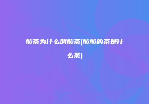 酸茶为什么叫酸茶(酸酸的茶是什么茶)