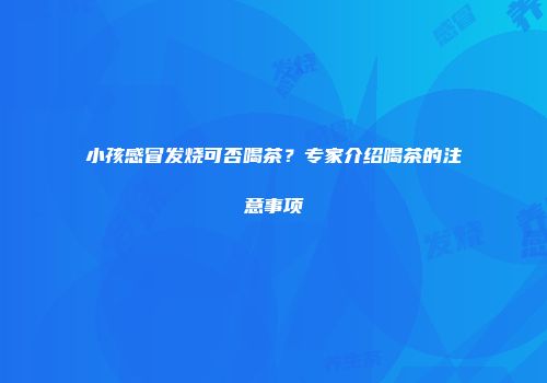 小孩感冒发烧可否喝茶？专家介绍喝茶的注意事项