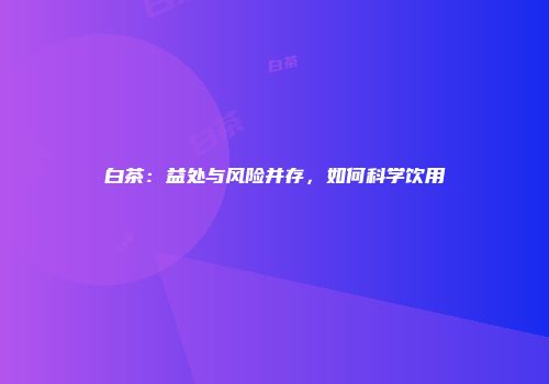 白茶：益处与风险并存，如何科学饮用