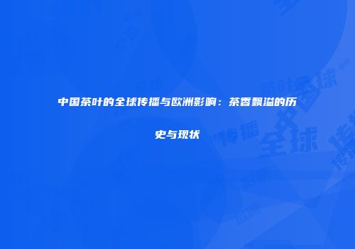 中国茶叶的全球传播与欧洲影响：茶香飘溢的历史与现状