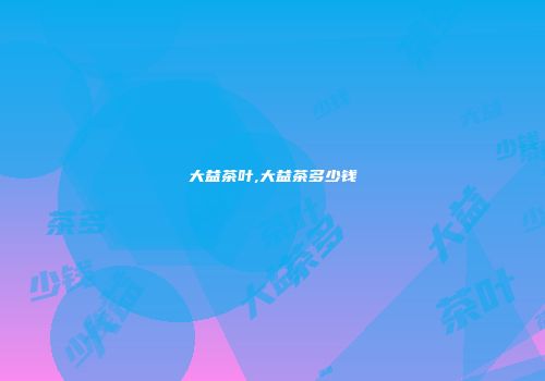 大益茶叶,大益茶多少钱