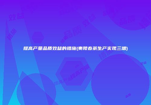 提高产量品质效益的措施(夷陵春茶生产实现三增)