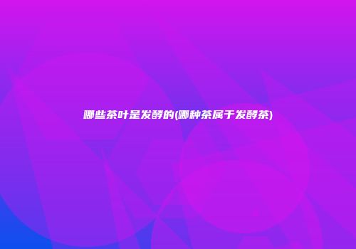 哪些茶叶是发酵的(哪种茶属于发酵茶)