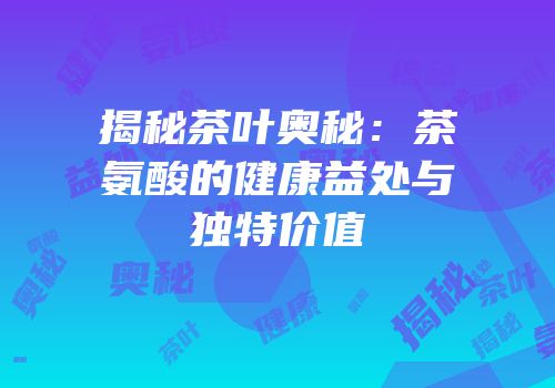 揭秘茶叶奥秘：茶氨酸的健康益处与独特价值