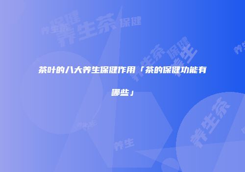 茶叶的八大养生保健作用「茶的保健功能有哪些」