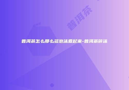普洱茶怎么那么多泡沫煮起来-普洱茶碎沫