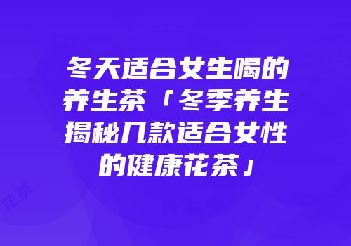 冬天适合女生喝的养生茶「冬季养生揭秘几款适合女性的健康花茶」