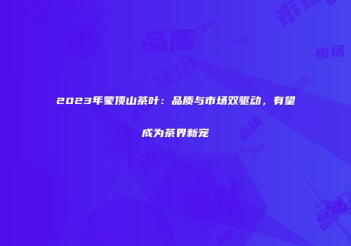 2023年蒙顶山茶叶：品质与市场双驱动，有望成为茶界新宠