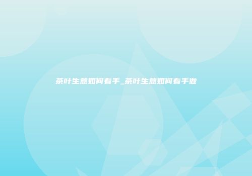茶叶生意如何着手_茶叶生意如何着手做