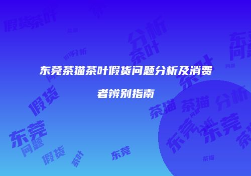 东莞茶猫茶叶假货问题分析及消费者辨别指南