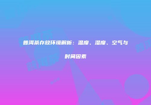 普洱茶存放环境解析：温度、湿度、空气与时间因素