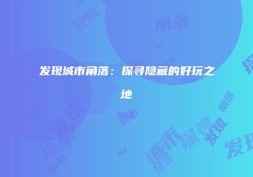 发现城市角落：探寻隐藏的好玩之地