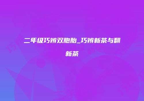 二年级巧辨双胞胎_巧辨新茶与翻新茶