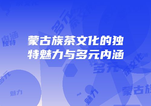 蒙古族茶文化的独特魅力与多元内涵