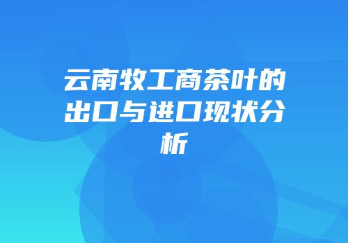 云南牧工商茶叶的出口与进口现状分析