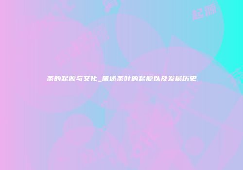 茶的起源与文化_简述茶叶的起源以及发展历史