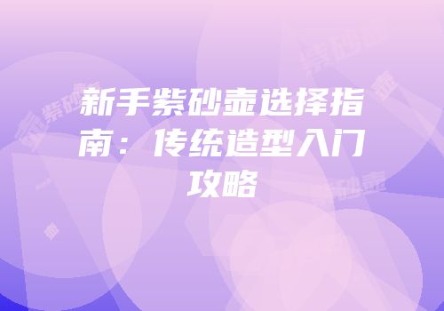 新手紫砂壶选择指南：传统造型入门攻略