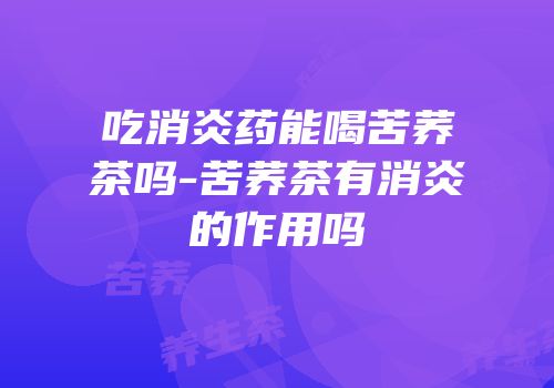 吃消炎药能喝苦荞茶吗-苦荞茶有消炎的作用吗