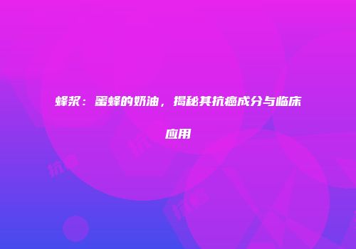 蜂浆：蜜蜂的奶油，揭秘其抗癌成分与临床应用