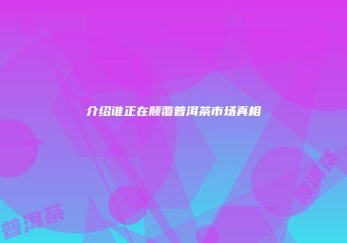 介绍谁正在颠覆普洱茶市场真相