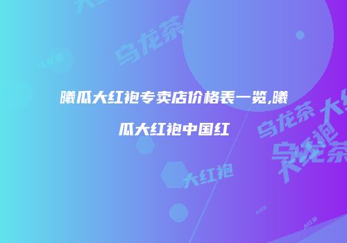 曦瓜大红袍专卖店价格表一览,曦瓜大红袍中国红