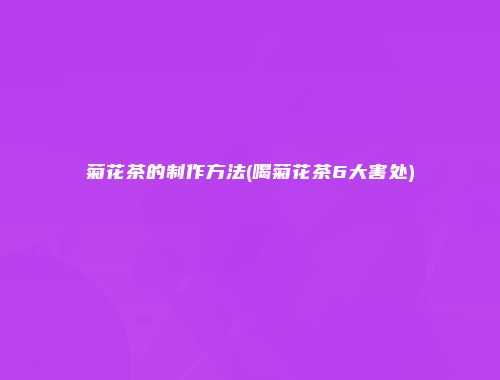 菊花茶的制作方法(喝菊花茶6大害处)