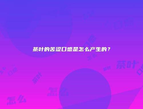 茶叶的苦涩口感是怎么产生的？