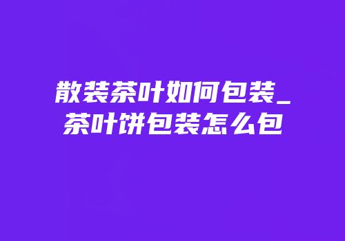 散装茶叶如何包装_茶叶饼包装怎么包