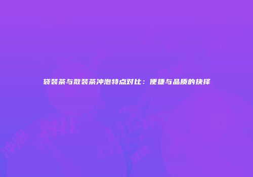 袋装茶与散装茶冲泡特点对比：便捷与品质的抉择