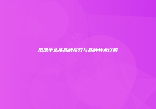 凤凰单丛茶品牌排行与品种特点详解