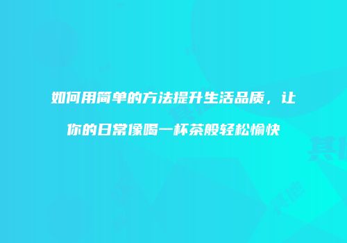如何用简单的方法提升生活品质，让你的日常像喝一杯茶般轻松愉快